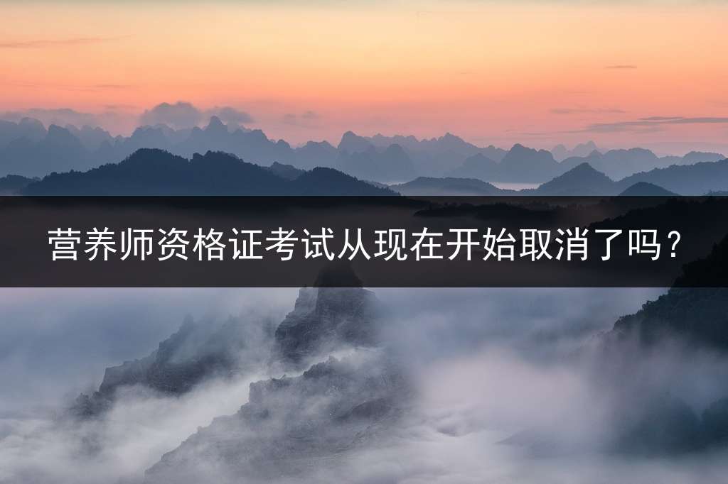 营养师资格证考试从现在开始取消了吗？