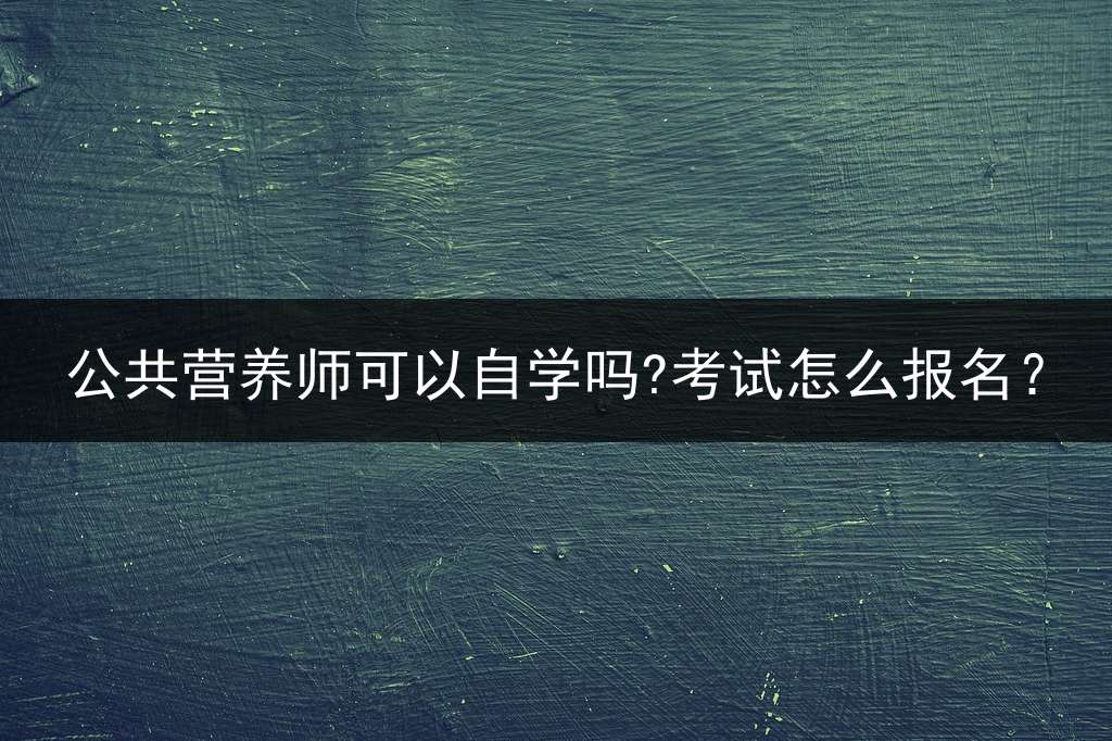 公共营养师可以自学吗?考试怎么报名？
