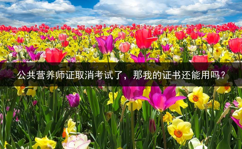 公共营养师证取消考试了，那我的证书还能用吗？