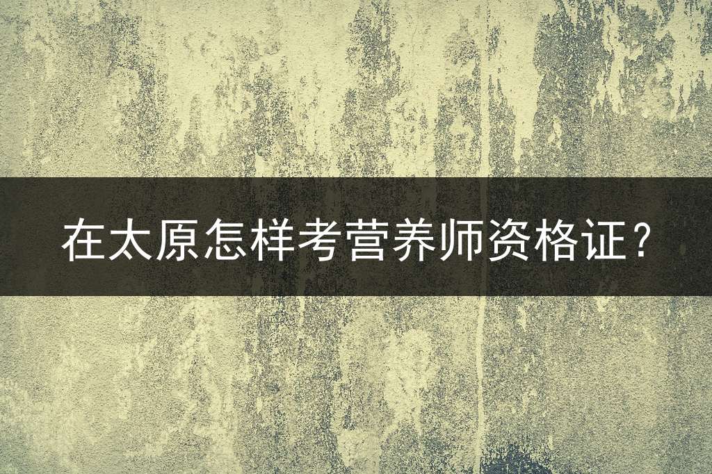 在太原怎样考营养师资格证？