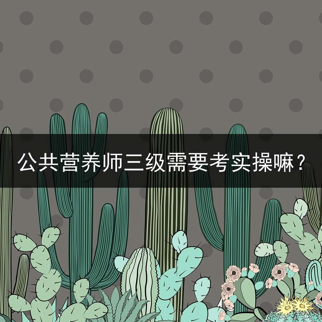 公共营养师三级需要考实操嘛？