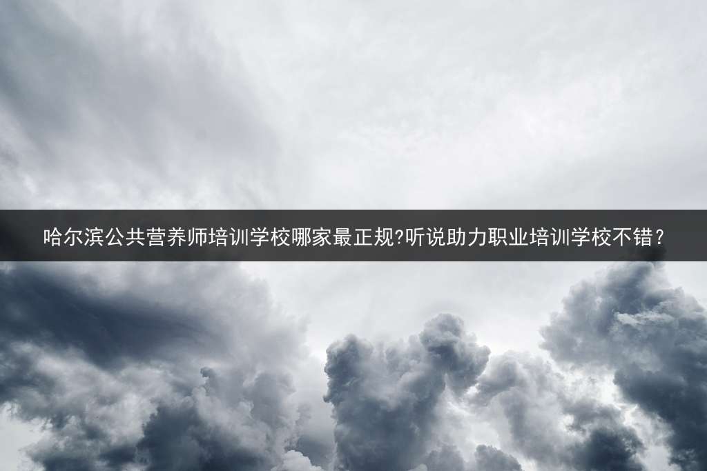 哈尔滨公共营养师培训学校哪家最正规?听说助力职业培训学校不错？