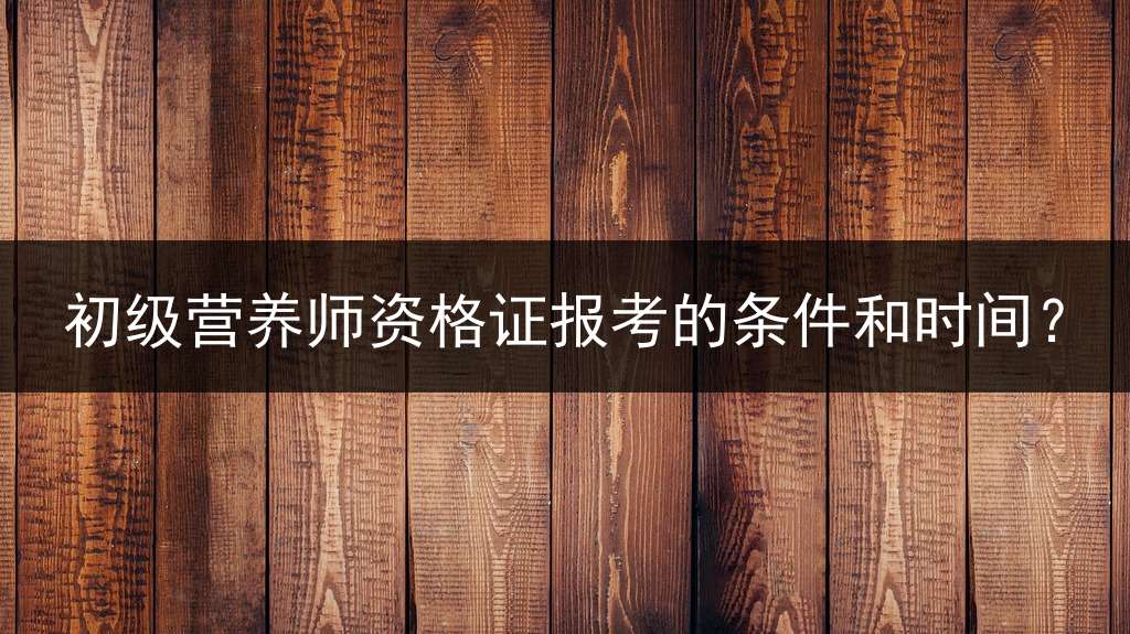 初级营养师资格证报考的条件和时间？