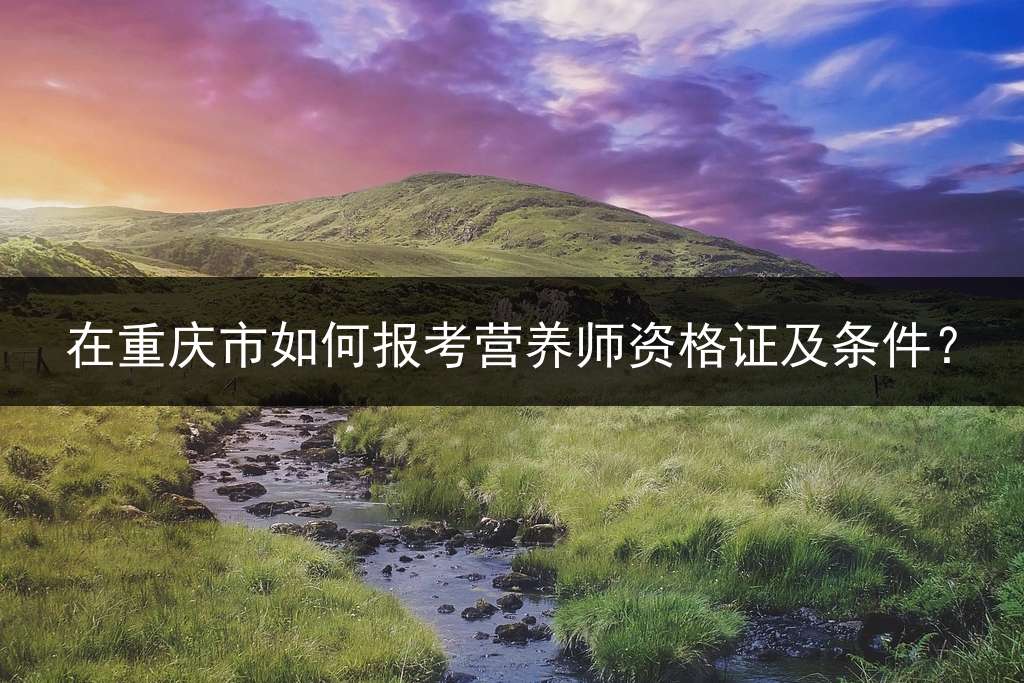 在重庆市如何报考营养师资格证及条件？