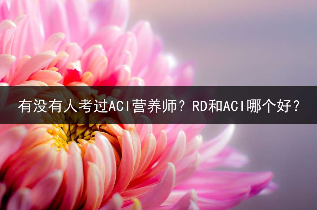 有没有人考过ACI营养师？RD和ACI哪个好？