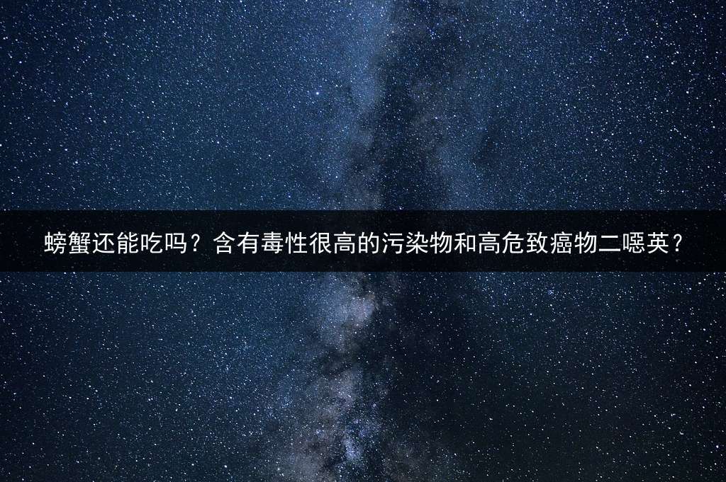 螃蟹还能吃吗？含有毒性很高的污染物和高危致癌物二噁英？