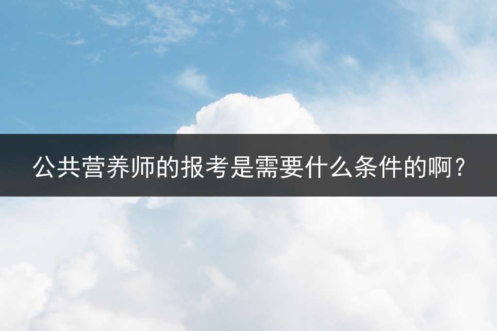 公共营养师的报考是需要什么条件的啊？