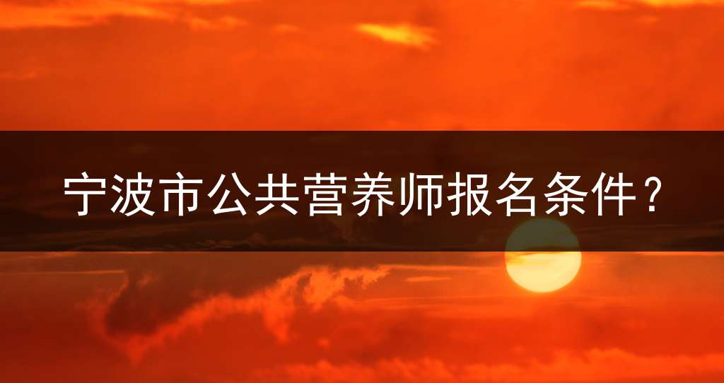 宁波市公共营养师报名条件？