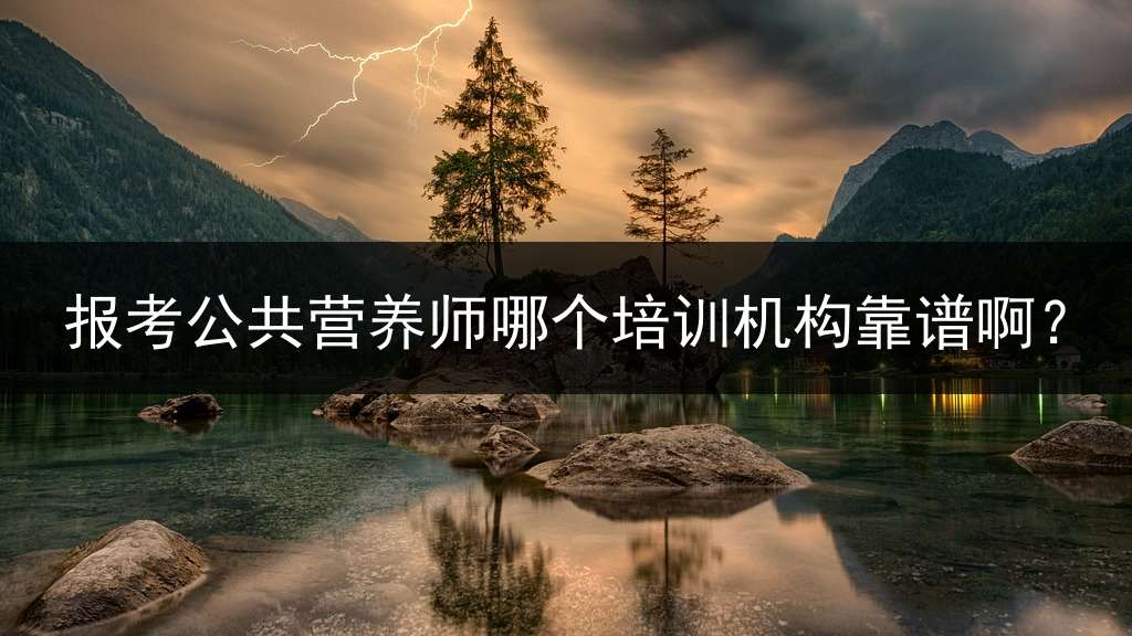 报考公共营养师哪个培训机构靠谱啊？