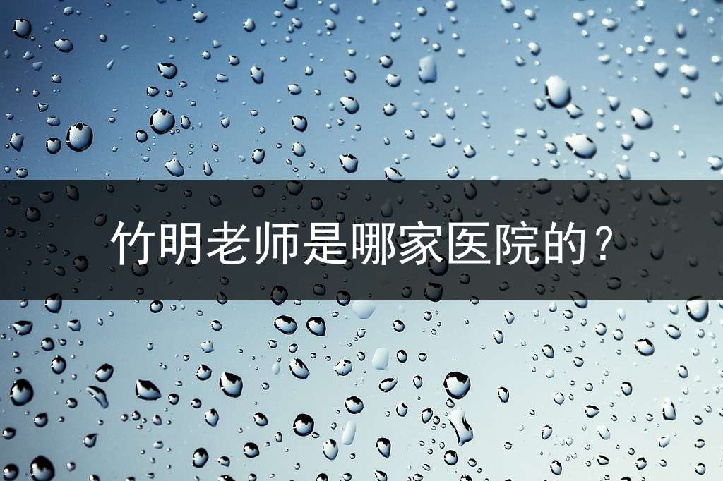竹明老师是哪家医院的？