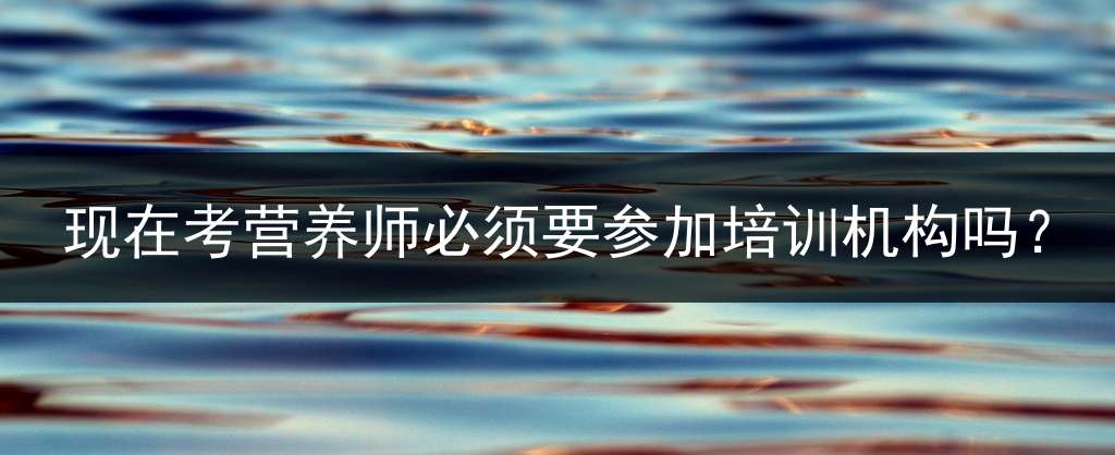 现在考营养师必须要参加培训机构吗？