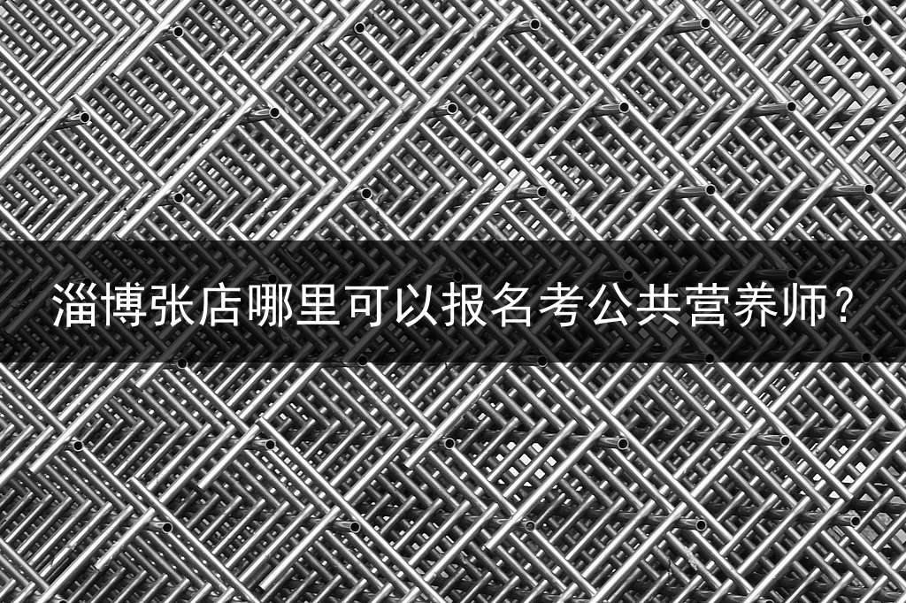 淄博张店哪里可以报名考公共营养师？