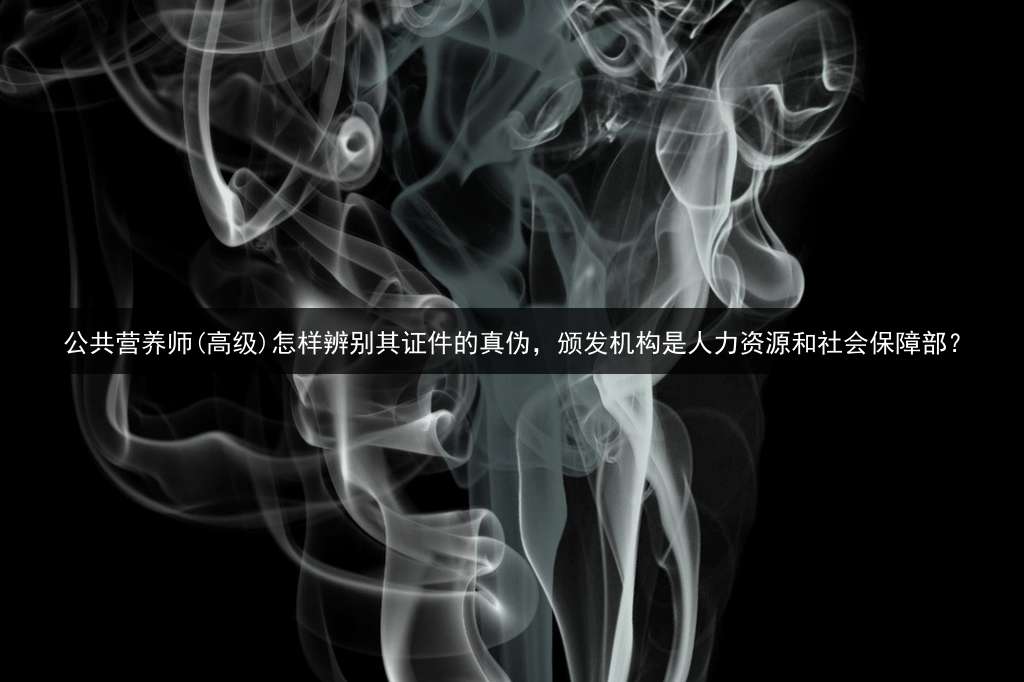 公共营养师(高级)怎样辨别其证件的真伪，颁发机构是人力资源和社会保障部？