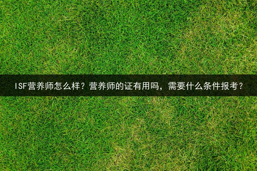 ISF营养师怎么样？营养师的证有用吗，需要什么条件报考？