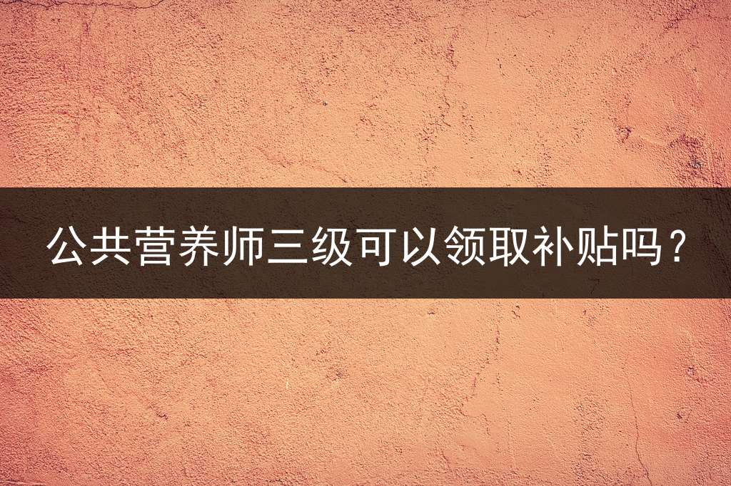 公共营养师三级可以领取补贴吗？