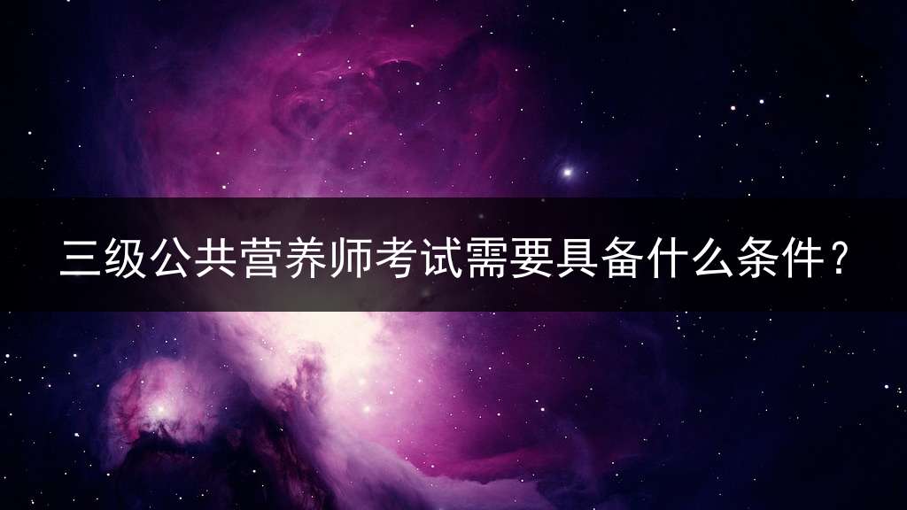 三级公共营养师考试需要具备什么条件？