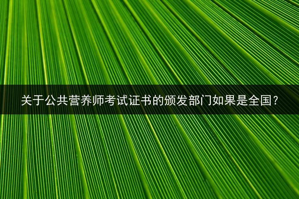 关于公共营养师考试证书的颁发部门如果是全国？