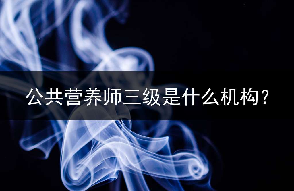 公共营养师三级是什么机构？