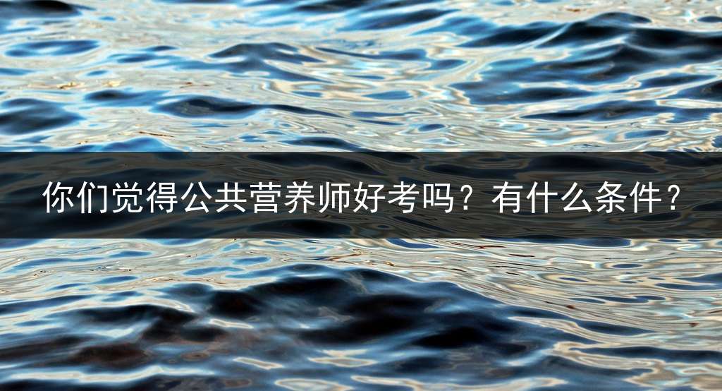 你们觉得公共营养师好考吗？有什么条件？