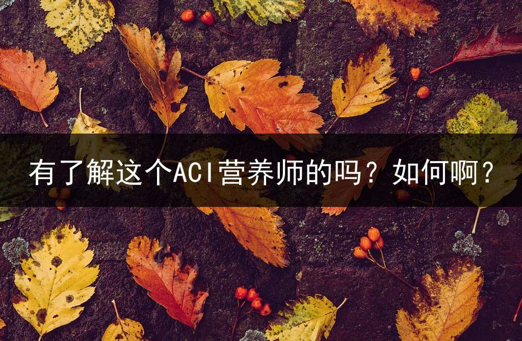 有了解这个ACI营养师的吗？如何啊？