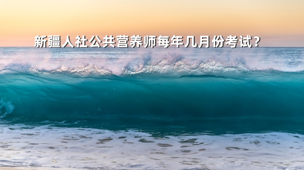 新疆人社公共营养师每年几月份考试？
