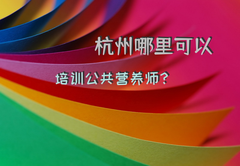 杭州哪里可以培训公共营养师？