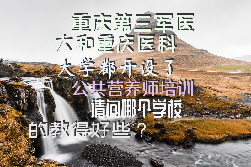 重庆第三军医大和重庆医科大学都开设了公共营养师培训，请问哪个学校的教得好些？