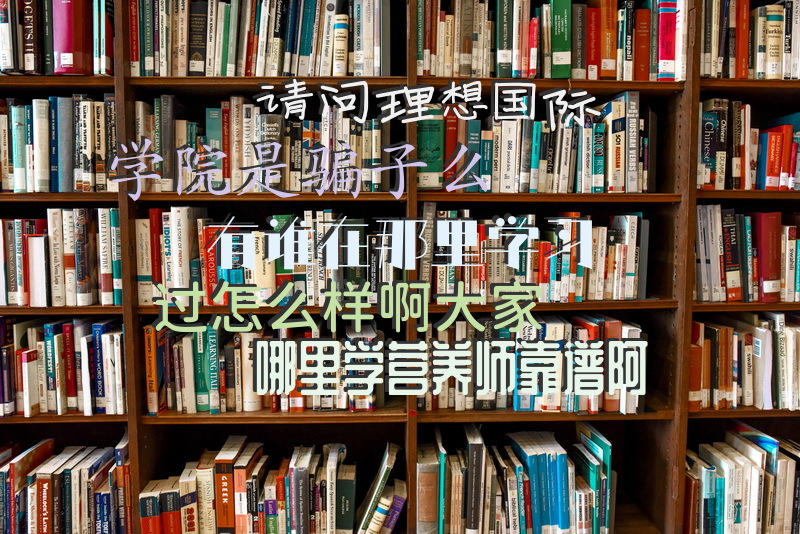 请问理想国际学院是骗子么有谁在那里学习过怎么样啊大家哪里学营养师靠谱阿