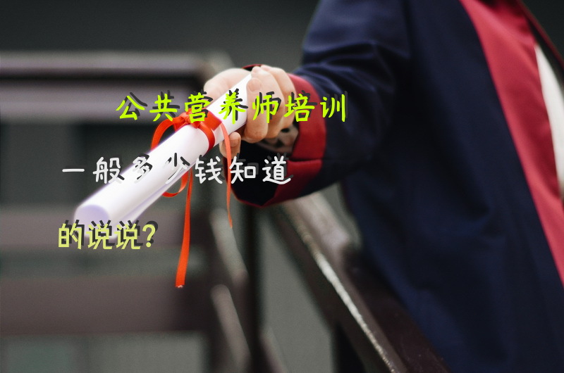 公共营养师培训一般多少钱知道的说说？