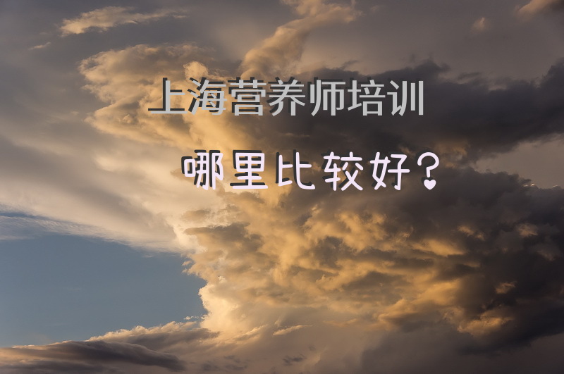 上海营养师培训哪里比较好？上海营养师培训哪几家比较好？