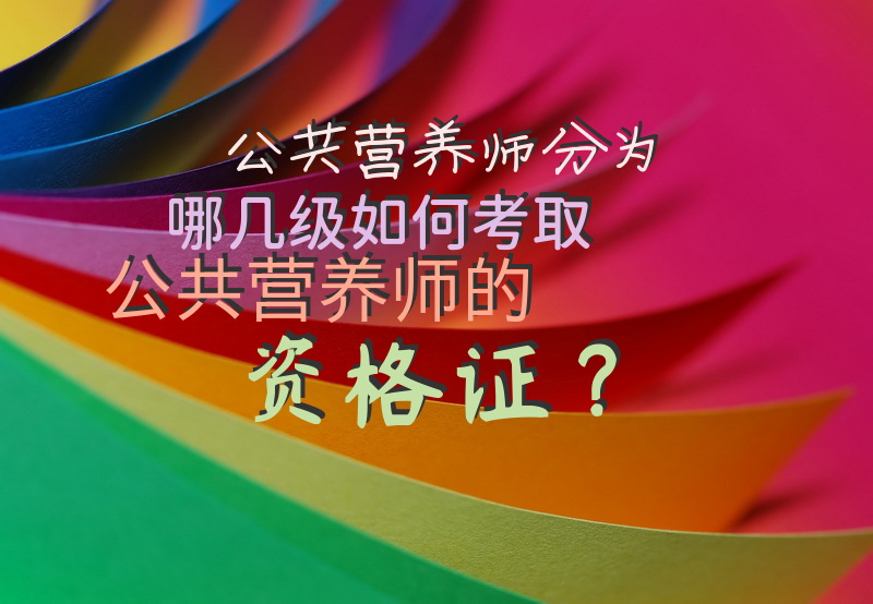 公共营养师分为哪几级, 如何考取公共营养师的资格证？