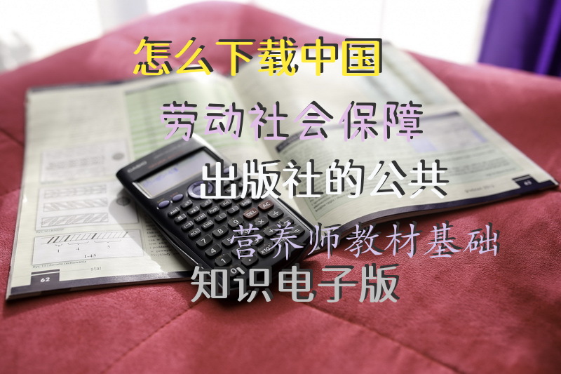 怎么下载中国劳动社会保障出版社的公共营养师教材基础知识电子版