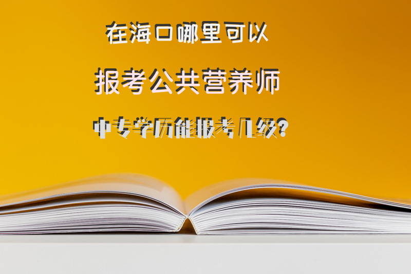 在海口哪里可以报考公共营养师，中专学历能报考几级？