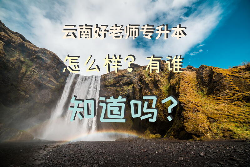 云南好老师专升本怎么样？有谁知道吗？