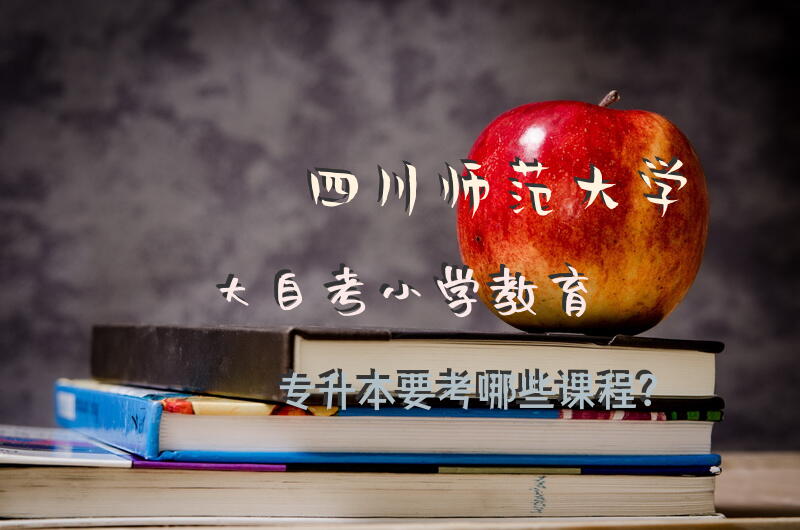 四川师范大学大自考小学教育(专升本)要考哪些课程？