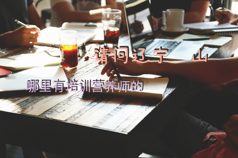 请问辽宁鞍山哪里有培训营养师的