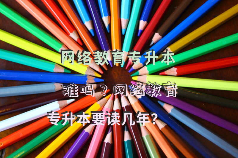 网络教育专升本难吗？网络教育专升本要读几年？