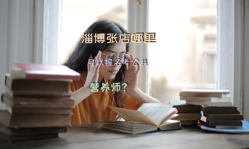 淄博张店哪里可以报名考公共营养师？临床营养师需要多少钱考试