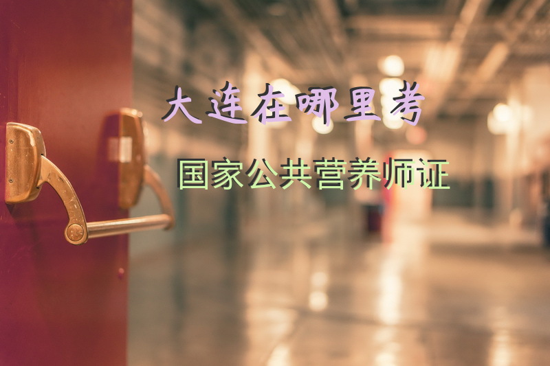 大连在哪里考国家公共营养师证