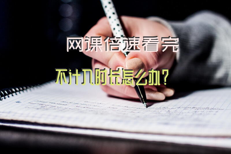 网课倍速看完不计入时长怎么办？