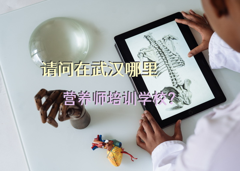 请问在武汉哪里营养师培训学校？武汉公共营养师考试去哪里报名？