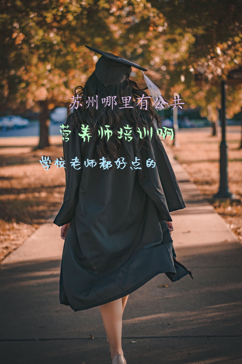 苏州哪里有公共营养师培训啊学校老师都好点的苏州哪家机构有培训营养师的啊?想考个营养师证？