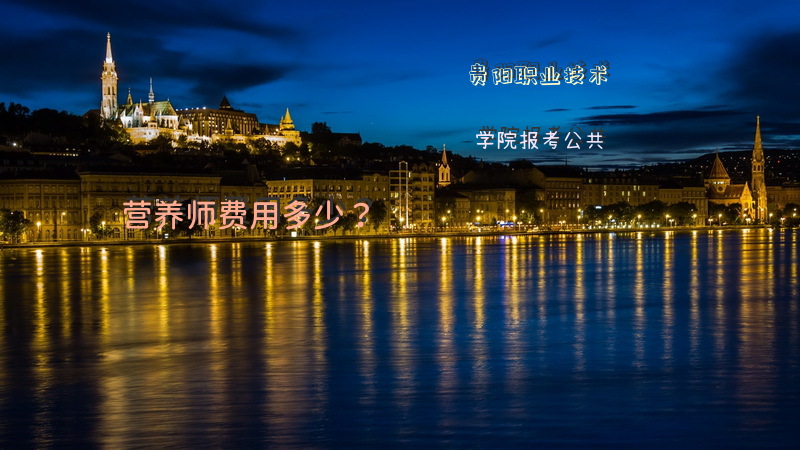 贵阳职业技术学院报考公共营养师费用多少？公共营养师的报考是需要什么条件的啊？