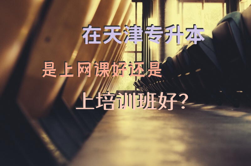 在天津专升本是上网课好还是上培训班好？