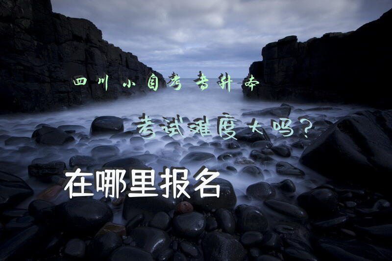 四川小自考专升本考试难度大吗？在哪里报名？