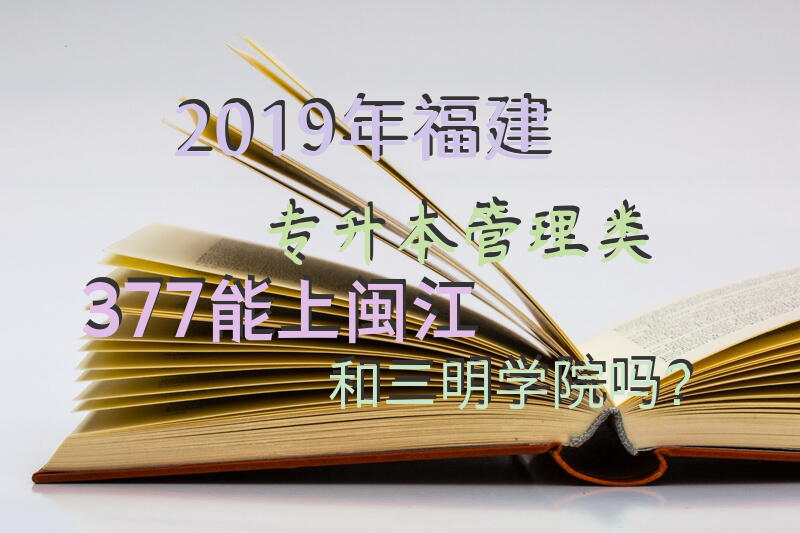 2019年福建专升本管理类377能上闽江和三明学院吗？