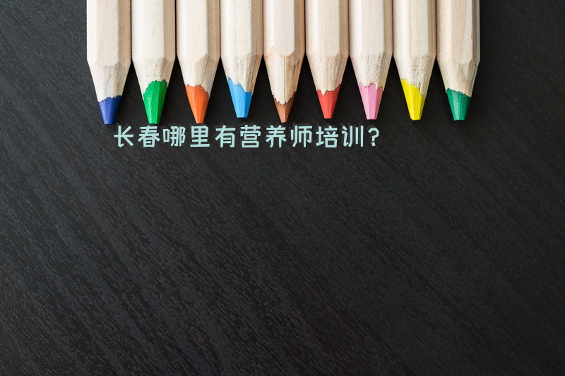 长春哪里有营养师培训？长春比较好的公共营养师培训机构有哪些