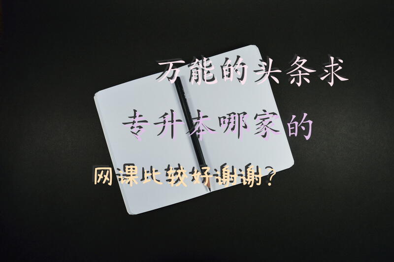 万能的头条，求专升本哪家的网课比较好，谢谢？