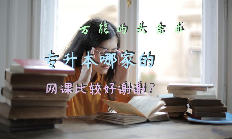 万能的头条，求专升本哪家的网课比较好，谢谢？