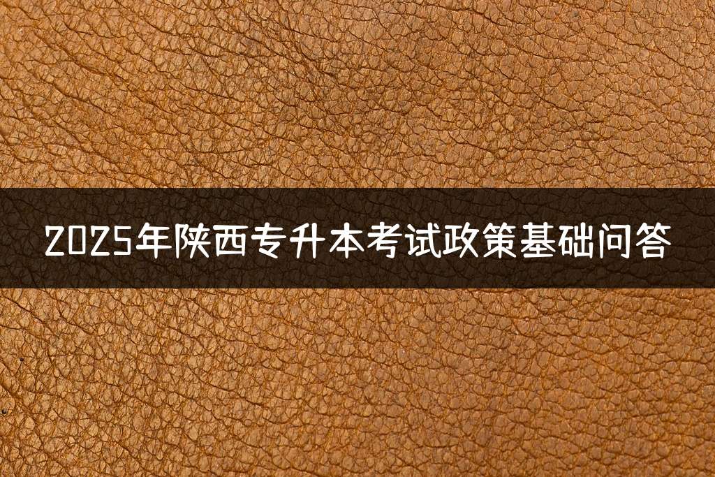 2025年陕西专升本考试政策基础问答